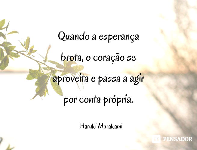 Quando a esperança brota, o coração se aproveita e passa a agir por conta própria. Haruki Murakami