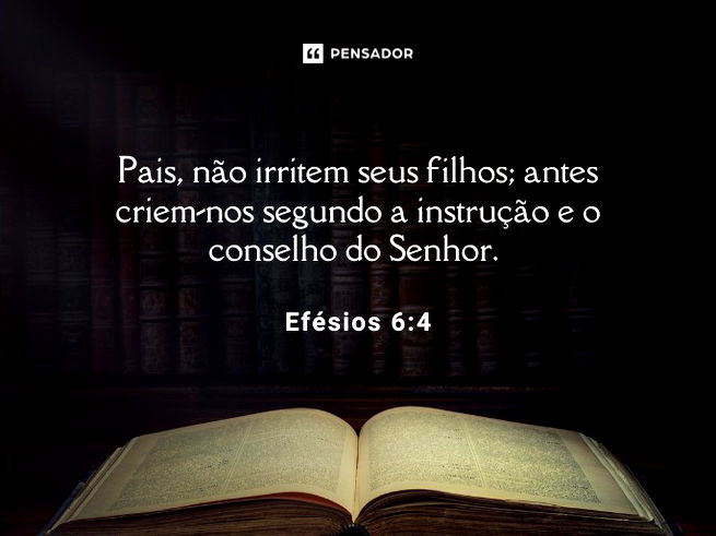 Pais, não irritem seus filhos; antes criem-nos segundo a instrução e o conselho do Senhor. Efésios 6:4