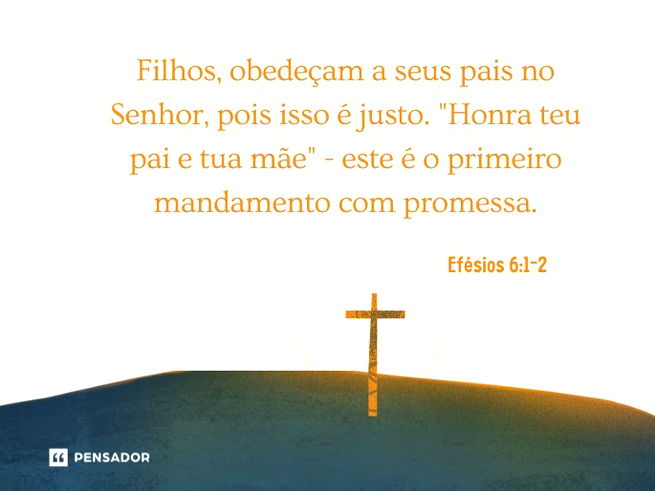 Filhos, obedeçam a seus pais no Senhor, pois isso é justo. “Honra teu pai e tua mãe” - este é o primeiro mandamento com promessa. Efésios 6:1-2
