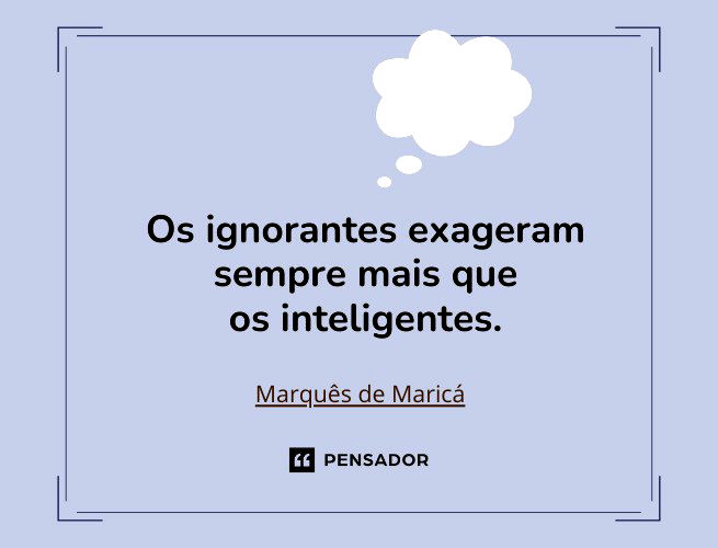 Os ignorantes exageram sempre mais que os inteligentes.Marquês de Maricá