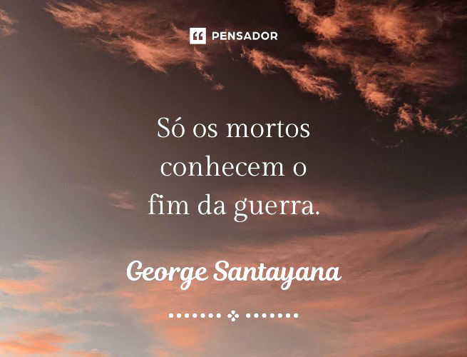 Só os mortos conhecem o fim da guerra.George Santayana