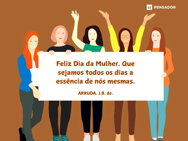 Feliz Dia da Mulher. Que sejamos todos os dias a ess&ecirc;ncia de n&oacute;s mesmas.ARRUDA, J.B. de.