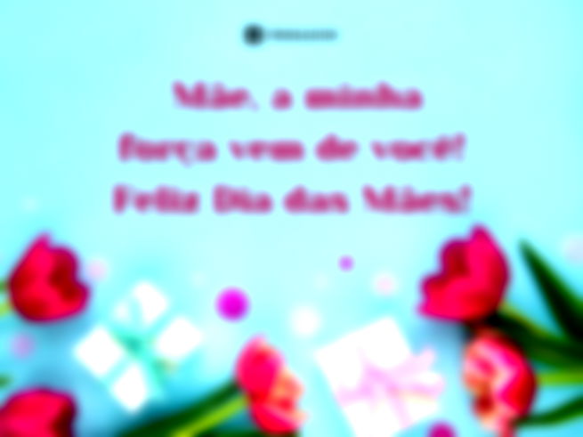  Mãe, a minha força vem de você! Feliz Dia das Mães!