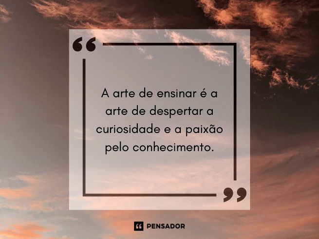 A arte de ensinar é a arte de despertar a curiosidade e a paixão pelo conhecimento.