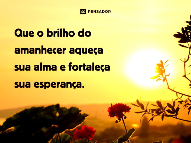 Que o brilho do amanhecer aqueça sua alma e fortaleça sua esperança.