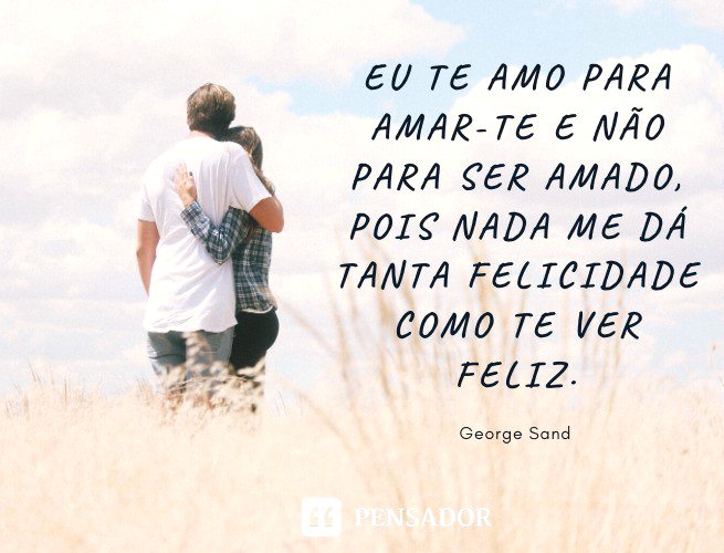 Eu te amo para amar-te e não para ser amado, pois nada me dá tanta felicidade como te ver feliz. George Sand