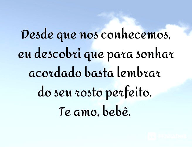 Desde que nos conhecemos, eu descobri que para sonhar acordado basta lembrar do seu rosto perfeito. Te amo, bebê.