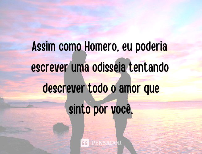Assim como Homero, eu poderia escrever uma odisseia tentando descrever todo o amor que sinto por você.