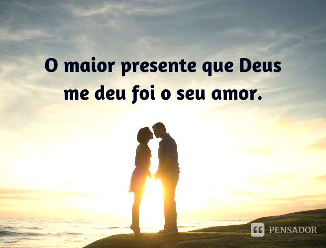 O maior presente que Deus me agraciou foi o seu amor.