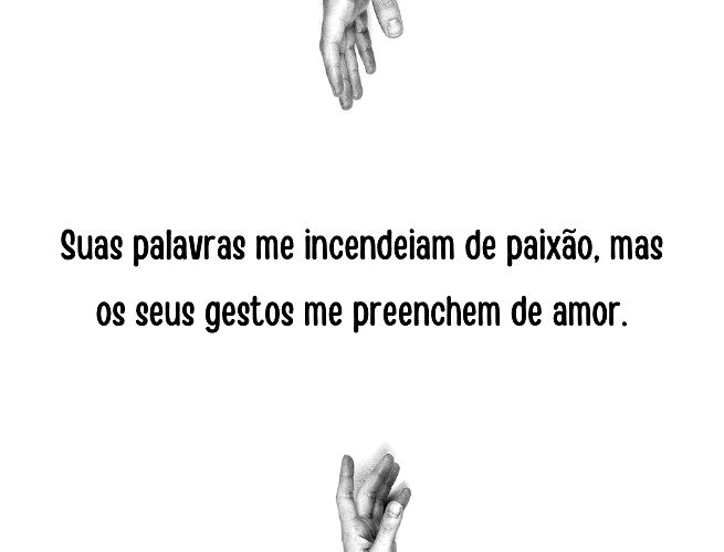 Suas palavras me incendeiam de paixão, mas os seus gestos me preenchem de amor.