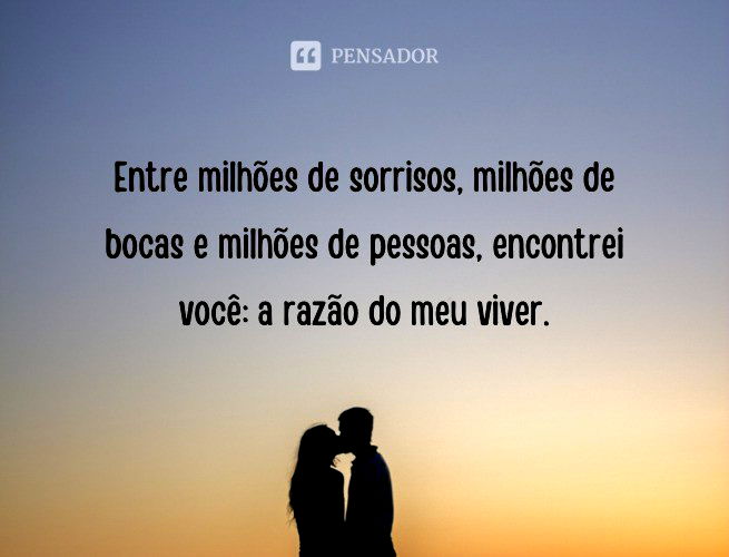 Entre milhões de sorrisos, milhões de bocas e milhões de pessoas, encontrei você: a razão do meu viver.