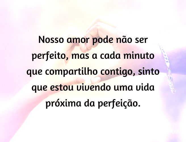 Nosso amor pode não ser perfeito, mas a cada minuto que compartilho contigo, sinto que estou vivendo uma vida próxima da perfeição.