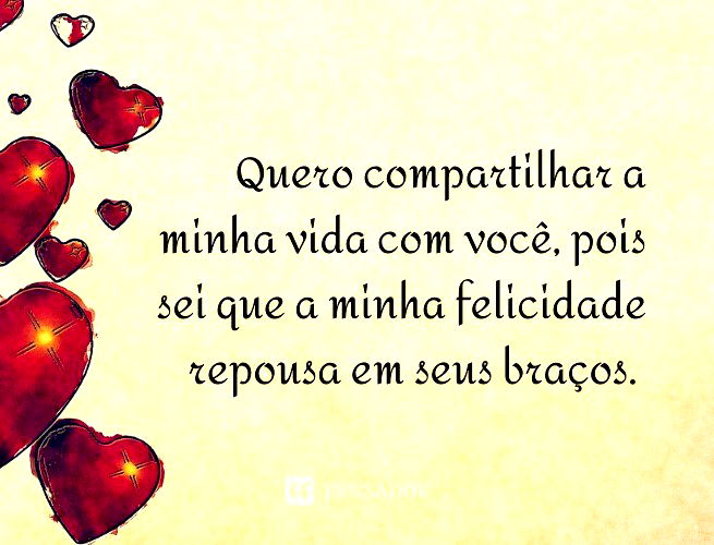Quero compartilhar a minha vida com você, pois sei que a minha felicidade repousa em seus braços.