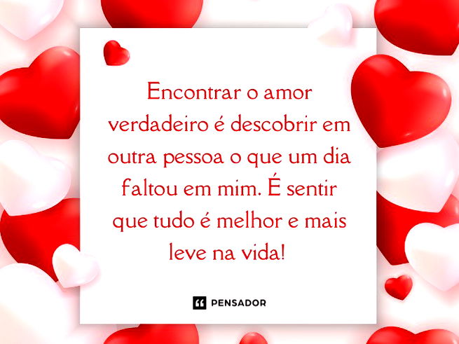 Encontrar o amor verdadeiro é descobrir em outra pessoa o que um dia faltou em mim. É sentir que tudo é melhor e mais leve na vida! 