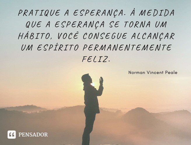 Pratique a esperança. À medida que a esperança se torna um hábito, você consegue alcançar um espírito permanentemente feliz. Norman Vincent Peale