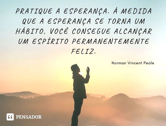 Pratique a esperança. À medida que a esperança se torna um hábito, você consegue alcançar um espírito permanentemente feliz. Norman Vincent Peale