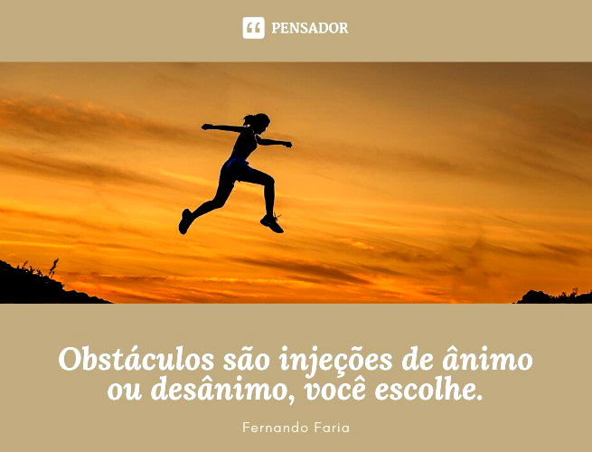 Obstáculos são injeções de ânimo ou desânimo, você escolhe. Fernando Faria