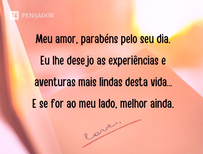 Meu amor, parabéns pelo seu dia. Eu lhe desejo as experiências e aventuras mais lindas desta vida… e se for ao meu lado, melhor ainda.