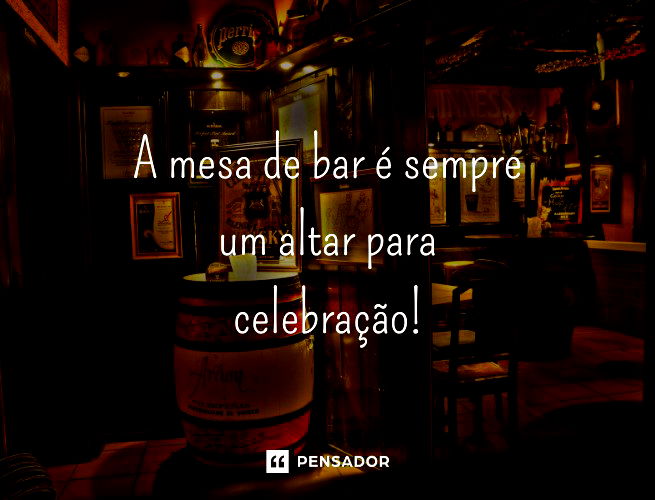 A mesa de bar é um altar para celebração! 