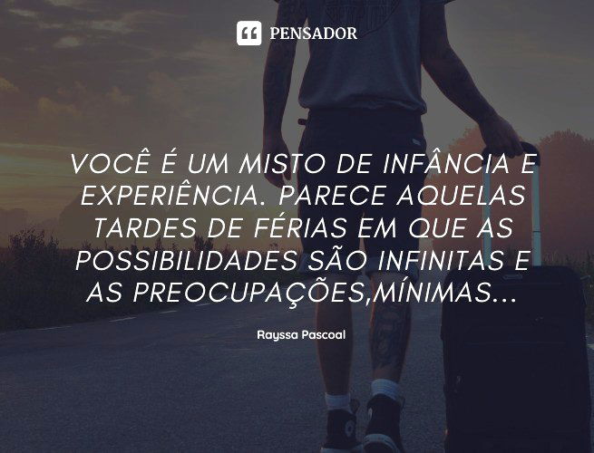 Você é um misto de infância e experiência. Parece aquelas tardes de férias em que as possibilidades são infinitas e as preocupações,mínimas... Rayssa Pascoal
