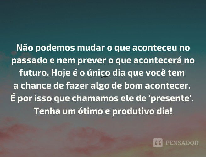 Não podemos mudar o que aconteceu no passado e nem prever o que acontecerá no futuro. Hoje é o único dia que você tem a chance de fazer algo de bom acontecer. É por isso que chamamos ele de ‘presente’. Tenha um ótimo e produtivo dia!
