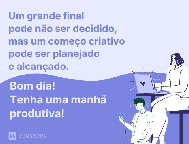 Um grande final pode não ser decidido, mas um começo criativo pode ser planejado e alcançado. Bom dia! Tenha uma manhã produtiva!