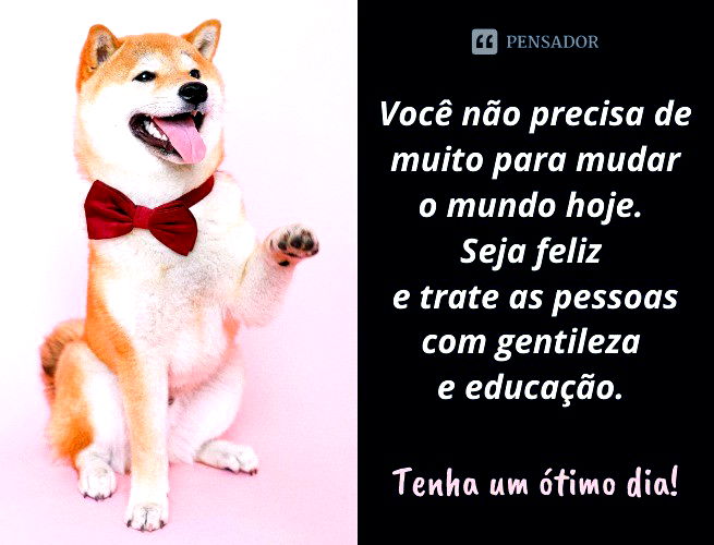 Você não precisa de muito para mudar o mundo hoje. Seja feliz e trate as pessoas com gentileza e educação. Tenha um ótimo dia!