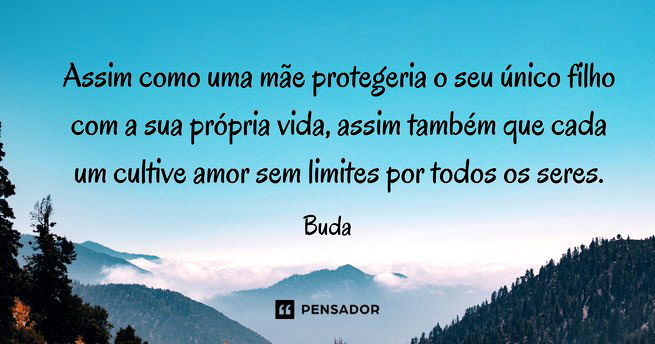 Assim como uma mãe protegeria o seu único filho com a sua própria vida, assim também que cada um cultive amor sem limites por todos os seres.  Buda