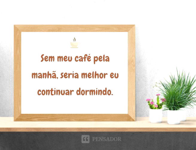 Sem meu café pela manhã, seria melhor eu continuar dormindo.