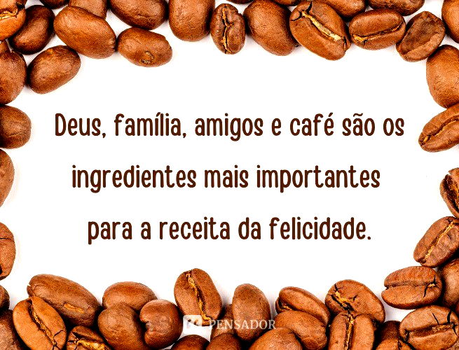 Deus, família, amigos e café são os ingredientes mais importantes da receita da felicidade.