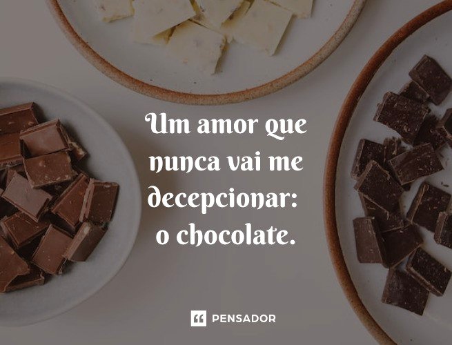 Um amor que nunca vai me decepcionar: o chocolate. 