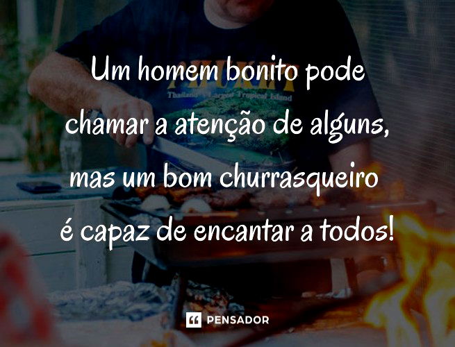 Um homem bonito pode chamar a atenção de alguns, mas um bom churrasqueiro é capaz de encantar a todos!
