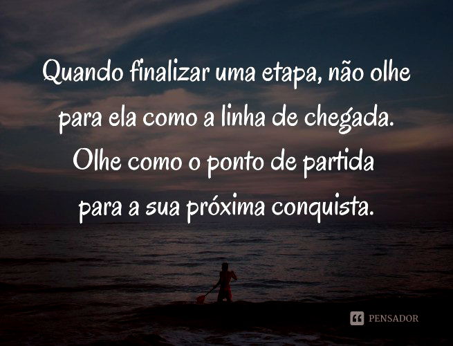 Quando finalizar uma etapa, não olhe para ela como a linha de chegada. Olhe como o ponto de partida para a sua próxima conquista.