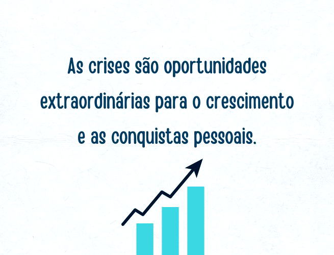 As crises são oportunidades extraordinárias para o crescimento e as conquistas pessoais.