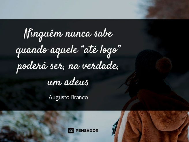 Ninguém nunca sabe quando aquele ‘até logo’ poderá ser, na verdade, um adeus.Augusto Branco