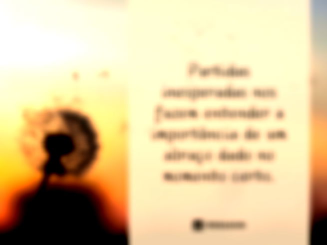 Partidas inesperadas nos fazem entender a importância de um abraço dado no momento certo.