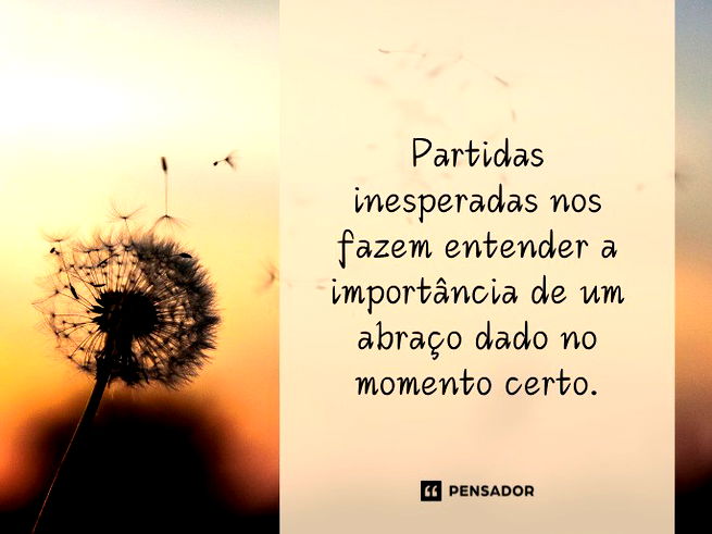 Partidas inesperadas nos fazem entender a importância de um abraço dado no momento certo.