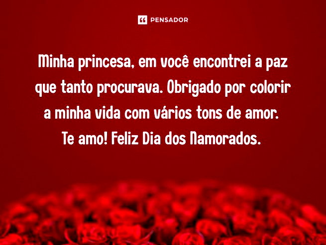 Minha princesa, em voc&ecirc; encontrei a paz que tanto procurava. Obrigado por colorir a minha vida com v&aacute;rios tons de amor. Te amo! Feliz Dia dos Namorados.&nbsp;&nbsp;