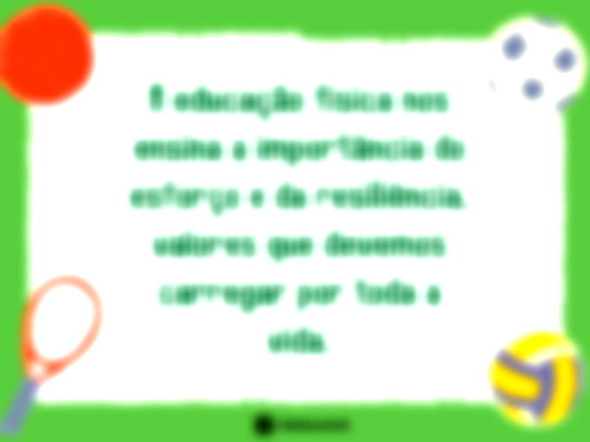 A educação física nos ensina a importância do esforço e da resiliência, valores que devemos carregar por toda a vida. 