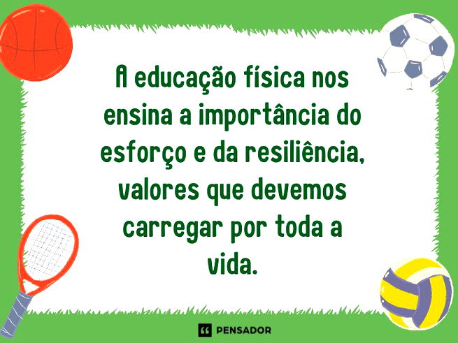 A educação física nos ensina a importância do esforço e da resiliência, valores que devemos carregar por toda a vida.