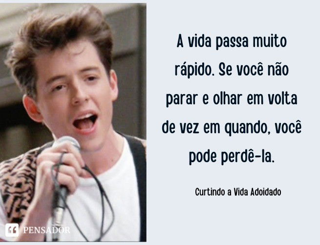 A vida passa muito rápido. Se você não parar e olhar em volta de vez em quando, você pode perdê-la. Curtindo a Vida Adoidado
