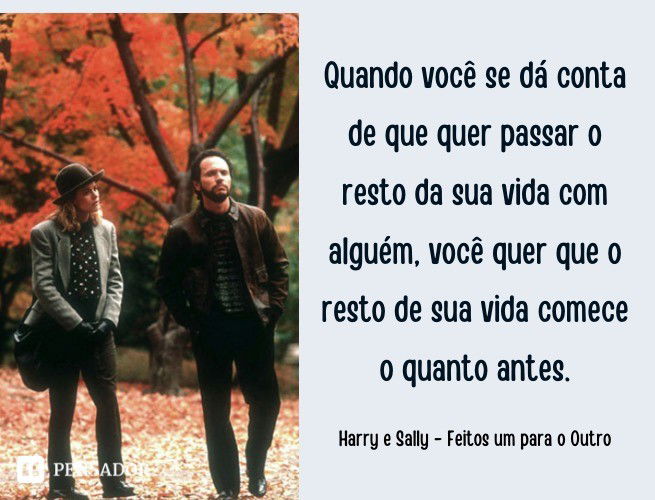 Quando você se dá conta de que quer passar o resto da sua vida com alguém, você quer que o resto de sua vida comece o quanto antes. Harry e Sally - Feitos um para o Outro
