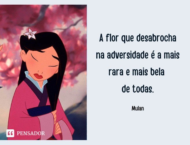 A flor que desabrocha na adversidade é a mais rara e mais bela de todas. Mulan