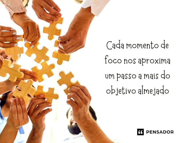 Cada momento de foco nos aproxima um passo a mais do objetivo almejado. 