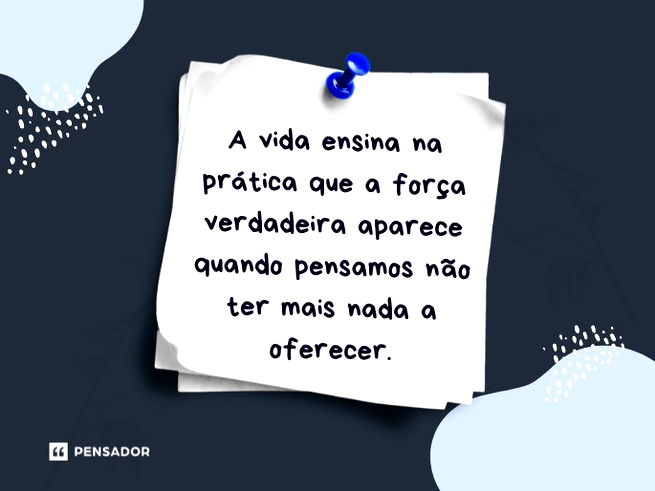 A vida ensina na prática que a força verdadeira aparece quando pensamos não ter mais nada a oferecer.