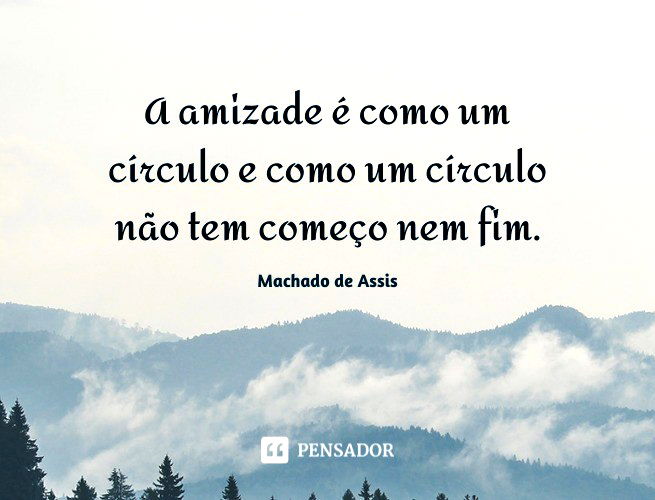 A amizade é como um círculo e como um círculo não tem começo nem fim. Machado de Assis