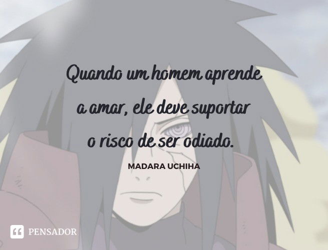Quando um homem aprende a amar, ele deve suportar o risco de ser odiado. Madara Uchiha