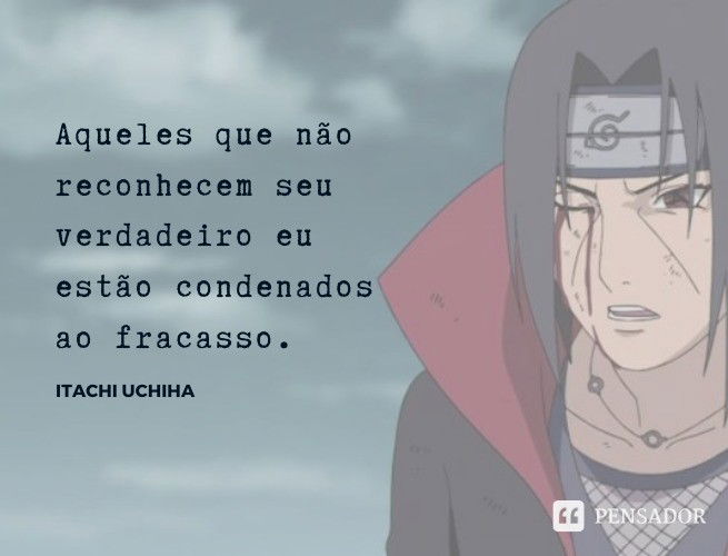 Aqueles que não reconhecem seu verdadeiro eu estão condenados ao fracasso. Itachi Uchiha
