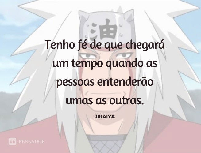 Tenho fé de que chegará um tempo quando as pessoas entenderão umas as outras. Jiraiya