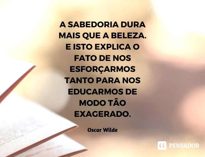 A Sabedoria [o Gênio] dura mais que a Beleza. E isto explica o fato de nos esforçarmos tanto para nos educarmos de modo tão exagerado.  Oscar Wilde (O Retrato de Dorian Gray)